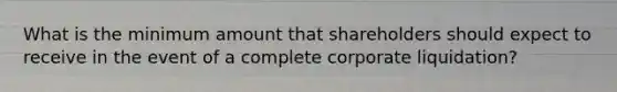 What is the minimum amount that shareholders should expect to receive in the event of a complete corporate liquidation?