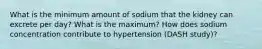 What is the minimum amount of sodium that the kidney can excrete per day? What is the maximum? How does sodium concentration contribute to hypertension (DASH study)?