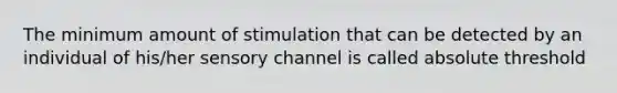 The minimum amount of stimulation that can be detected by an individual of his/her sensory channel is called absolute threshold