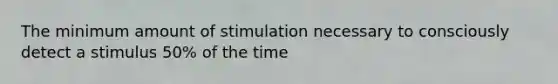 The minimum amount of stimulation necessary to consciously detect a stimulus 50% of the time