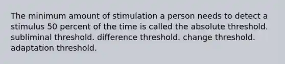 The minimum amount of stimulation a person needs to detect a stimulus 50 percent of the time is called the absolute threshold. subliminal threshold. difference threshold. change threshold. adaptation threshold.