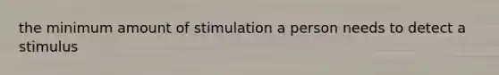 the minimum amount of stimulation a person needs to detect a stimulus