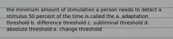 the minimum amount of stimulation a person needs to detect a stimulus 50 percent of the time is called the a. adaptation threshold b. difference threshold c. subliminal threshold d. absolute threshold e. change threshold