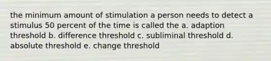 the minimum amount of stimulation a person needs to detect a stimulus 50 percent of the time is called the a. adaption threshold b. difference threshold c. subliminal threshold d. absolute threshold e. change threshold