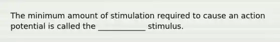 The minimum amount of stimulation required to cause an action potential is called the ____________ stimulus.