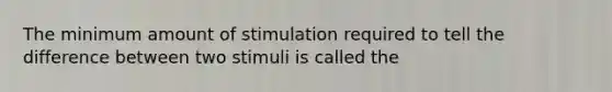 The minimum amount of stimulation required to tell the difference between two stimuli is called the