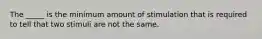 The _____ is the minimum amount of stimulation that is required to tell that two stimuli are not the same.