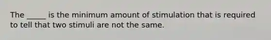 The _____ is the minimum amount of stimulation that is required to tell that two stimuli are not the same.