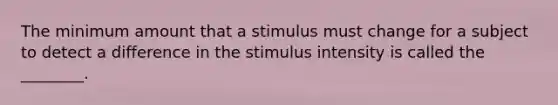 The minimum amount that a stimulus must change for a subject to detect a difference in the stimulus intensity is called the ________.