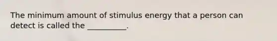 The minimum amount of stimulus energy that a person can detect is called the __________.