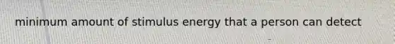 minimum amount of stimulus energy that a person can detect