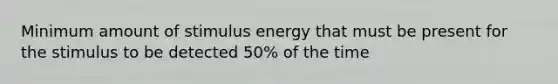 Minimum amount of stimulus energy that must be present for the stimulus to be detected 50% of the time