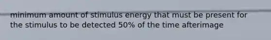 minimum amount of stimulus energy that must be present for the stimulus to be detected 50% of the time afterimage