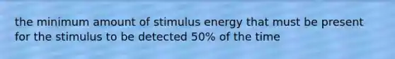 the minimum amount of stimulus energy that must be present for the stimulus to be detected 50% of the time