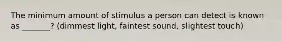 The minimum amount of stimulus a person can detect is known as _______? (dimmest light, faintest sound, slightest touch)