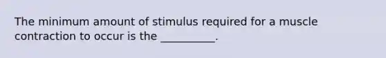 The minimum amount of stimulus required for a muscle contraction to occur is the __________.