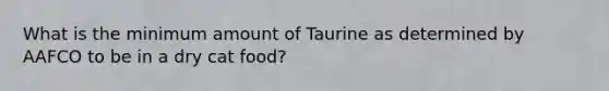 What is the minimum amount of Taurine as determined by AAFCO to be in a dry cat food?