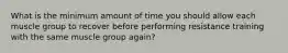 What is the minimum amount of time you should allow each muscle group to recover before performing resistance training with the same muscle group again?