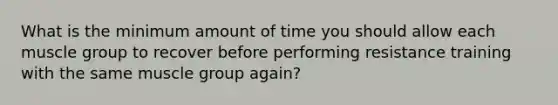 What is the minimum amount of time you should allow each muscle group to recover before performing resistance training with the same muscle group again?