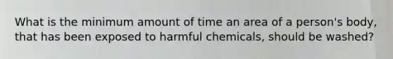 What is the minimum amount of time an area of a person's body, that has been exposed to harmful chemicals, should be washed?