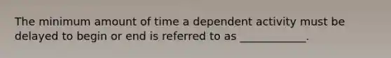 The minimum amount of time a dependent activity must be delayed to begin or end is referred to as ____________.