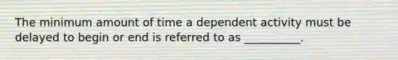 The minimum amount of time a dependent activity must be delayed to begin or end is referred to as __________.