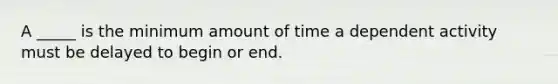 A _____ is the minimum amount of time a dependent activity must be delayed to begin or end.