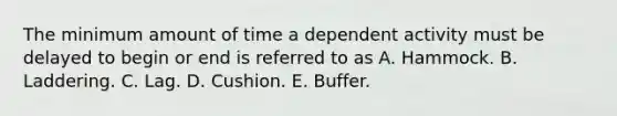 The minimum amount of time a dependent activity must be delayed to begin or end is referred to as A. Hammock. B. Laddering. C. Lag. D. Cushion. E. Buffer.