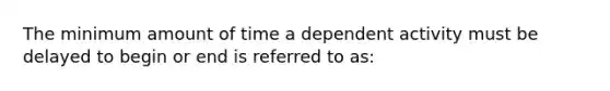 The minimum amount of time a dependent activity must be delayed to begin or end is referred to as: