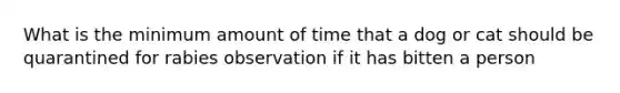 What is the minimum amount of time that a dog or cat should be quarantined for rabies observation if it has bitten a person