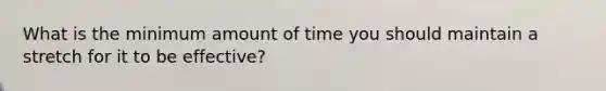 What is the minimum amount of time you should maintain a stretch for it to be effective?