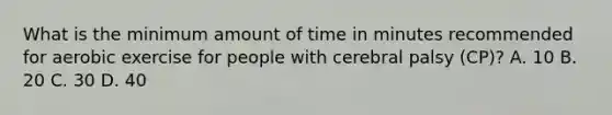 What is the minimum amount of time in minutes recommended for aerobic exercise for people with cerebral palsy (CP)? A. 10 B. 20 C. 30 D. 40