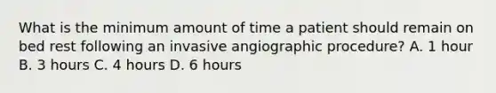 What is the minimum amount of time a patient should remain on bed rest following an invasive angiographic procedure? A. 1 hour B. 3 hours C. 4 hours D. 6 hours