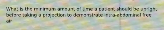 What is the minimum amount of time a patient should be upright before taking a projection to demonstrate intra-abdominal free air