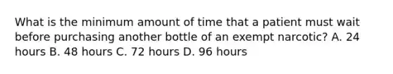 What is the minimum amount of time that a patient must wait before purchasing another bottle of an exempt narcotic? A. 24 hours B. 48 hours C. 72 hours D. 96 hours