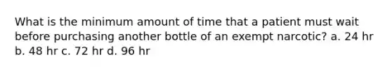 What is the minimum amount of time that a patient must wait before purchasing another bottle of an exempt narcotic? a. 24 hr b. 48 hr c. 72 hr d. 96 hr