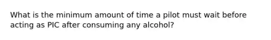 What is the minimum amount of time a pilot must wait before acting as PIC after consuming any alcohol?