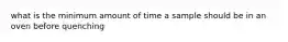 what is the minimum amount of time a sample should be in an oven before quenching