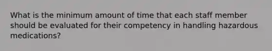 What is the minimum amount of time that each staff member should be evaluated for their competency in handling hazardous medications?