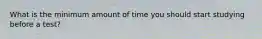 What is the minimum amount of time you should start studying before a test?