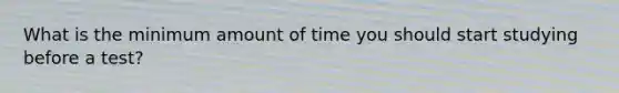 What is the minimum amount of time you should start studying before a test?