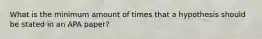 What is the minimum amount of times that a hypothesis should be stated in an APA paper?