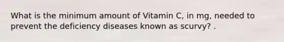 What is the minimum amount of Vitamin C, in mg, needed to prevent the deficiency diseases known as scurvy? .