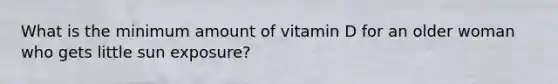 What is the minimum amount of vitamin D for an older woman who gets little sun exposure?