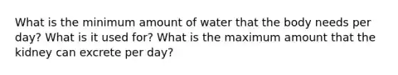 What is the minimum amount of water that the body needs per day? What is it used for? What is the maximum amount that the kidney can excrete per day?