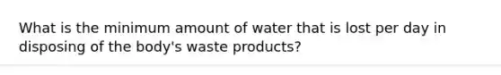 What is the minimum amount of water that is lost per day in disposing of the body's waste products?