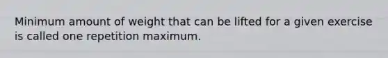 Minimum amount of weight that can be lifted for a given exercise is called one repetition maximum.