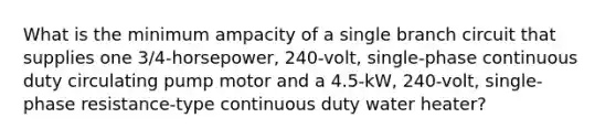 What is the minimum ampacity of a single branch circuit that supplies one 3/4-horsepower, 240-volt, single-phase continuous duty circulating pump motor and a 4.5-kW, 240-volt, single-phase resistance-type continuous duty water heater?