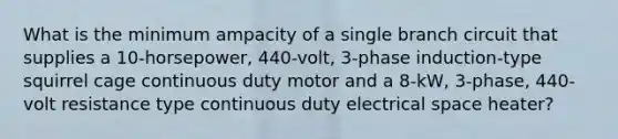 What is the minimum ampacity of a single branch circuit that supplies a 10-horsepower, 440-volt, 3-phase induction-type squirrel cage continuous duty motor and a 8-kW, 3-phase, 440-volt resistance type continuous duty electrical space heater?