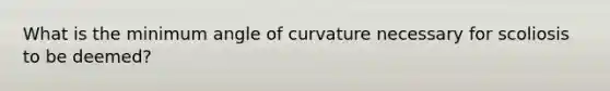 What is the minimum angle of curvature necessary for scoliosis to be deemed?